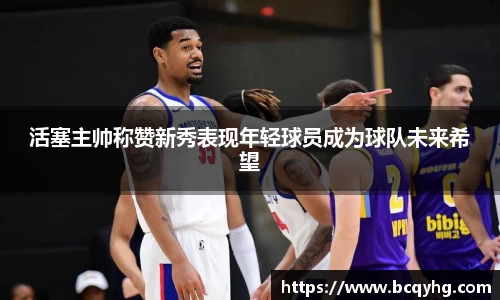 活塞主帅称赞新秀表现年轻球员成为球队未来希望